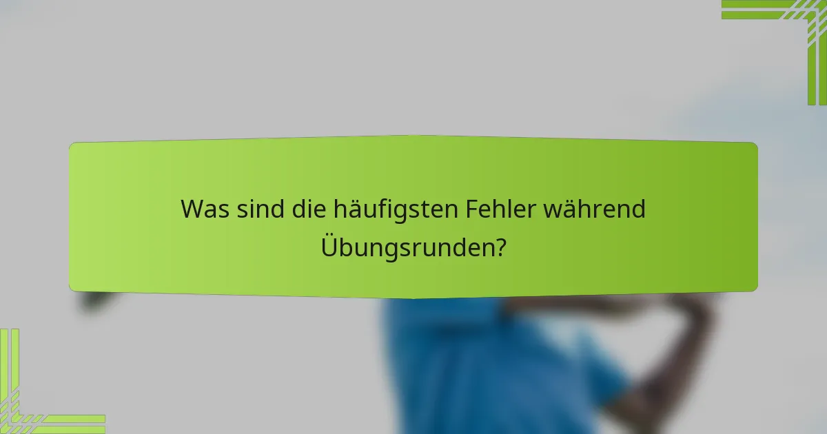 Was sind die häufigsten Fehler während Übungsrunden?